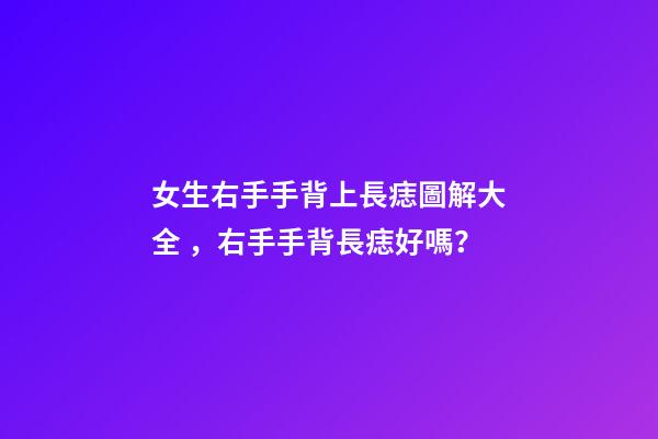 女生右手手背上長痣圖解大全，右手手背長痣好嗎？